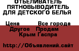 ОТБЕЛИВАТЕЛЬ-ПЯТНОВЫВОДИТЕЛЬ ДЛЯ ДЕТСКОГО БЕЛЬЯ › Цена ­ 190 - Все города Другое » Продам   . Крым,Гаспра